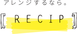 アレンジするなら。RECIP